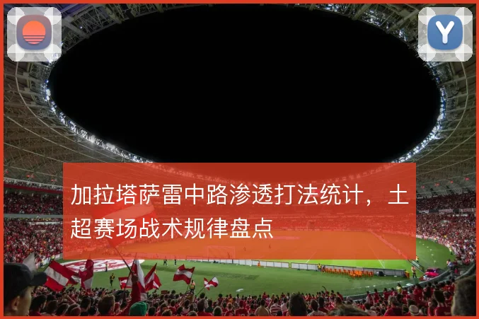 加拉塔萨雷中路渗透打法统计，土超赛场战术规律盘点