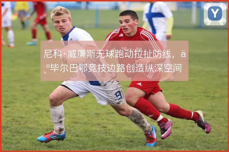 尼科·威廉斯无球跑动拉扯防线，为毕尔巴鄂竞技边路创造纵深空间