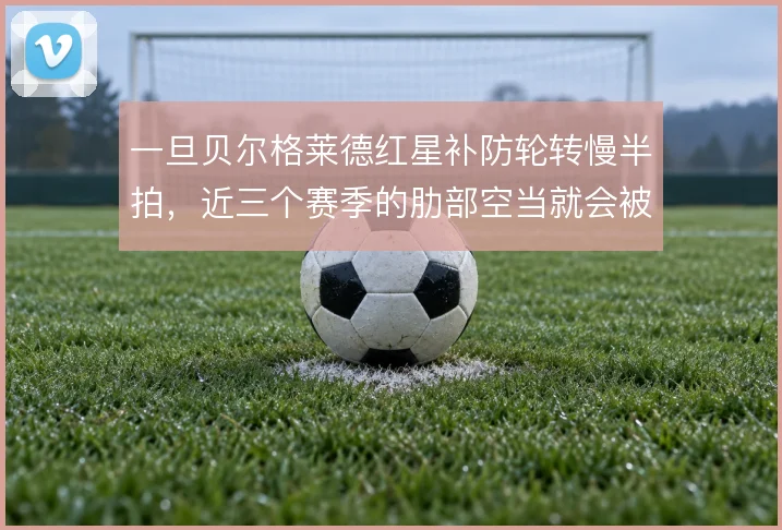 一旦贝尔格莱德红星补防轮转慢半拍，近三个赛季的肋部空当就会被持续放大
