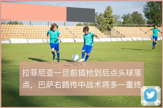 拉菲尼亚一旦前插抢到后点头球落点，巴萨右路传中战术将多一重终结手段