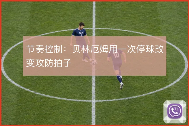 节奏控制:贝林厄姆用一次停球改变攻防拍子