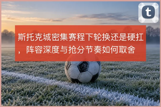 斯托克城密集赛程下轮换还是硬扛，阵容深度与抢分节奏如何取舍