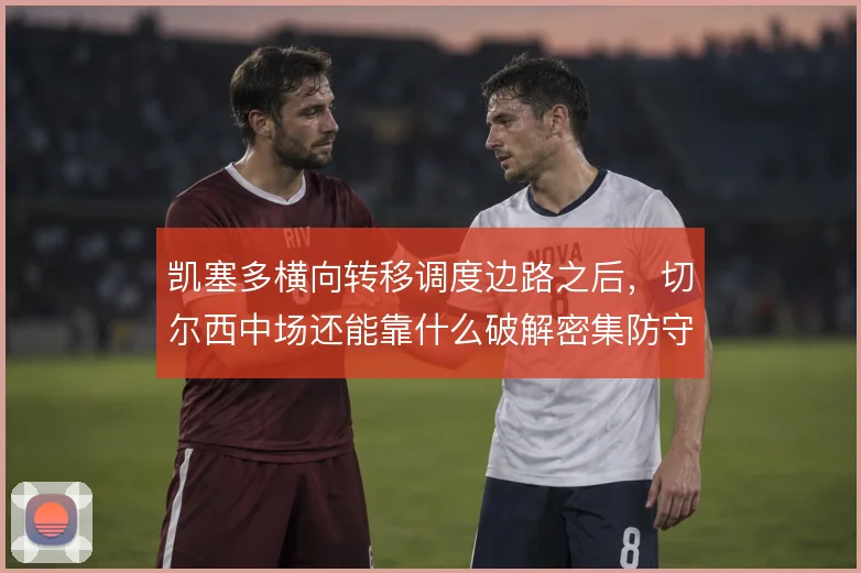 凯塞多横向转移调度边路之后，切尔西中场还能靠什么破解密集防守