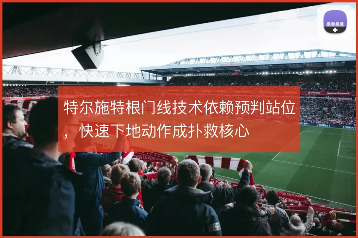 特尔施特根门线技术依赖预判站位,快速下地动作成扑救核心