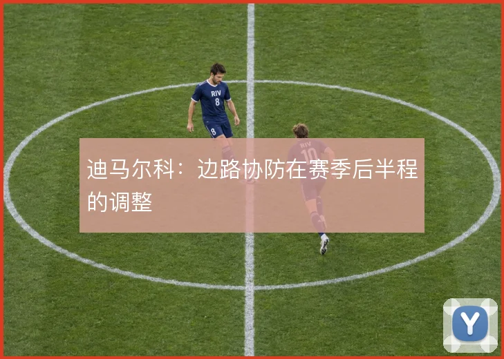 迪马尔科：边路协防在赛季后半程的调整
