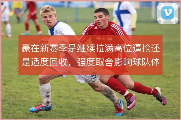 豪在新赛季是继续拉满高位逼抢还是适度回收,强度取舍影响球队体能分配
