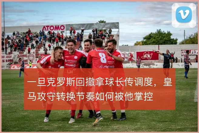 一旦克罗斯回撤拿球长传调度，皇马攻守转换节奏如何被他掌控